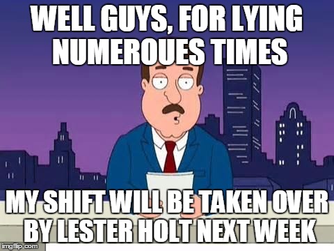 Family Guy Tom | WELL GUYS, FOR LYING NUMEROUES TIMES MY SHIFT WILL BE TAKEN OVER BY LESTER HOLT NEXT WEEK | image tagged in family guy tom | made w/ Imgflip meme maker