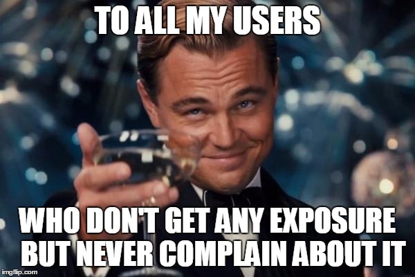 Leonardo Dicaprio Cheers | TO ALL MY USERS WHO DON'T GET ANY EXPOSURE  BUT NEVER COMPLAIN ABOUT IT | image tagged in memes,leonardo dicaprio cheers | made w/ Imgflip meme maker