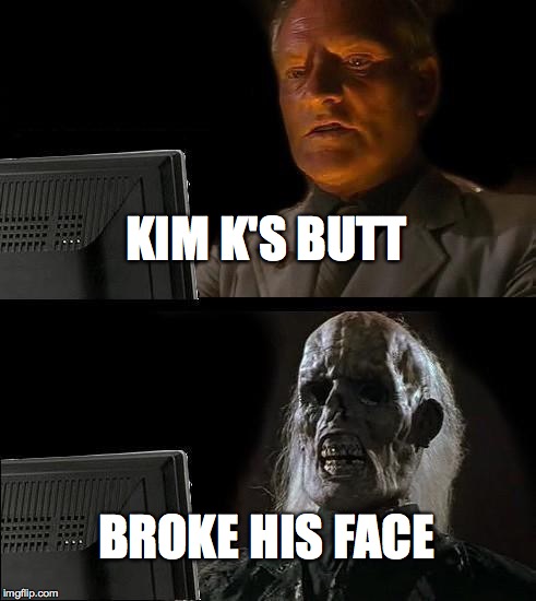 I'll Just Wait Here Meme | KIM K'S BUTT BROKE HIS FACE | image tagged in memes,ill just wait here | made w/ Imgflip meme maker