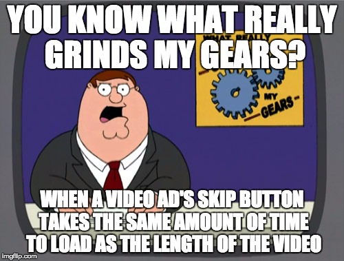 Peter Griffin News Meme | YOU KNOW WHAT REALLY GRINDS MY GEARS? WHEN A VIDEO AD'S SKIP BUTTON TAKES THE SAME AMOUNT OF TIME TO LOAD AS THE LENGTH OF THE VIDEO | image tagged in memes,peter griffin news,AdviceAnimals | made w/ Imgflip meme maker