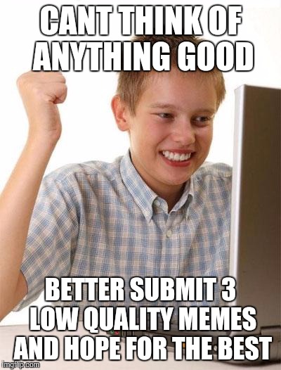 First Day On The Internet Kid | CANT THINK OF ANYTHING GOOD BETTER SUBMIT 3 LOW QUALITY MEMES AND HOPE FOR THE BEST | image tagged in memes,first day on the internet kid | made w/ Imgflip meme maker