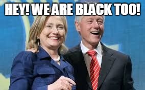 HEY! WE ARE BLACK TOO! | image tagged in bill and hillary,politics | made w/ Imgflip meme maker