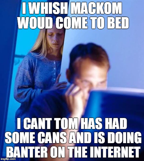 Internet Husband | I WHISH MACKOM WOUD COME TO BED I CANT TOM HAS HAD SOME CANS AND IS DOING BANTER ON THE INTERNET | image tagged in internet husband | made w/ Imgflip meme maker