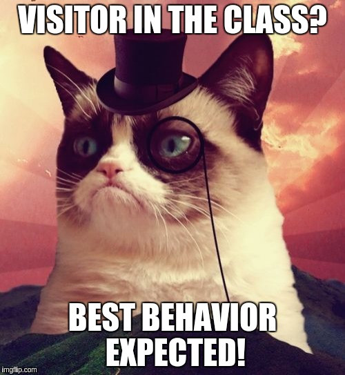 Grumpy Cat Top Hat Meme | VISITOR IN THE CLASS? BEST BEHAVIOR EXPECTED! | image tagged in memes,grumpy cat top hat,grumpy cat | made w/ Imgflip meme maker