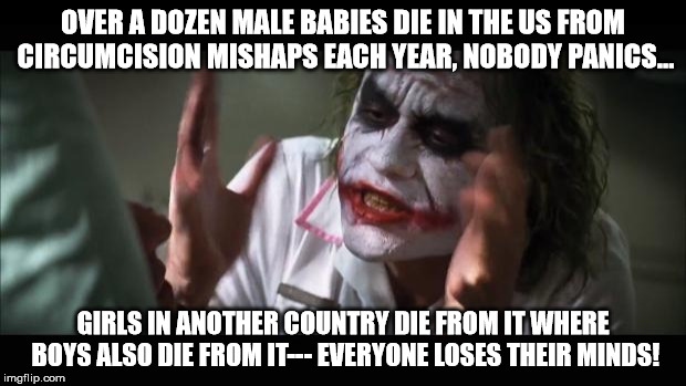 And everybody loses their minds | OVER A DOZEN MALE BABIES DIE IN THE US FROM CIRCUMCISION MISHAPS EACH YEAR, NOBODY PANICS... GIRLS IN ANOTHER COUNTRY DIE FROM IT WHERE BOYS | image tagged in memes,and everybody loses their minds | made w/ Imgflip meme maker