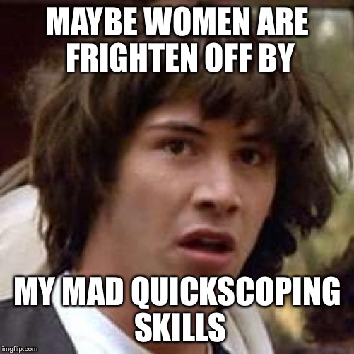 Conspiracy Keanu | MAYBE WOMEN ARE FRIGHTEN OFF BY MY MAD QUICKSCOPING SKILLS | image tagged in memes,conspiracy keanu | made w/ Imgflip meme maker