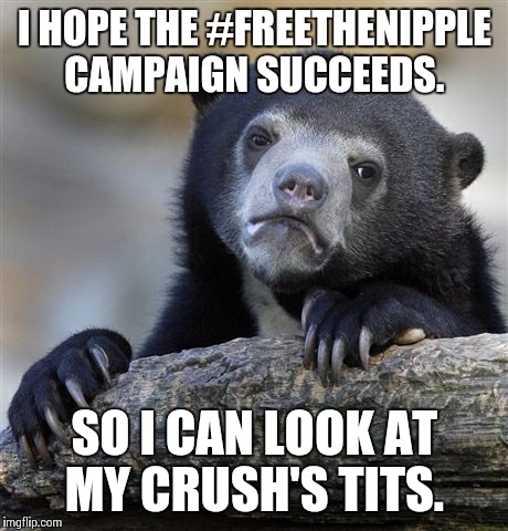 Confession Bear Meme | I HOPE THE #FREETHENIPPLE CAMPAIGN SUCCEEDS. SO I CAN LOOK AT MY CRUSH'S TITS. | image tagged in memes,confession bear,AdviceAnimals | made w/ Imgflip meme maker