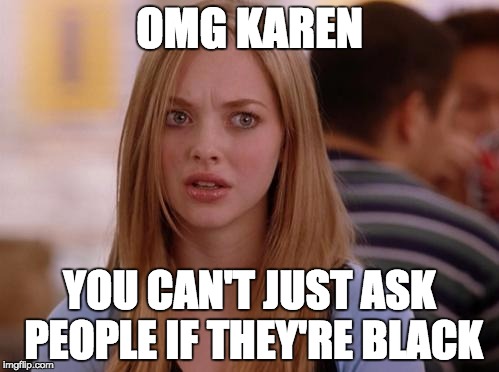 OMG Karen Meme | OMG KAREN YOU CAN'T JUST ASK PEOPLE IF THEY'RE BLACK | image tagged in memes,omg karen | made w/ Imgflip meme maker