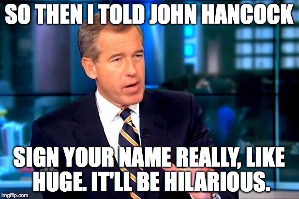 Brian Williams Was There 2 Meme | SO THEN I TOLD JOHN HANCOCK SIGN YOUR NAME REALLY, LIKE HUGE. IT'LL BE HILARIOUS. | image tagged in memes,brian williams was there 2 | made w/ Imgflip meme maker