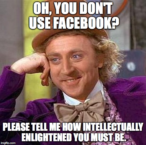 Creepy Condescending Wonka | OH, YOU DON'T USE FACEBOOK? PLEASE TELL ME HOW INTELLECTUALLY ENLIGHTENED YOU MUST BE. | image tagged in memes,creepy condescending wonka | made w/ Imgflip meme maker