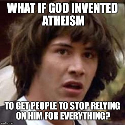 Even an omniscient supernatural being needs a day off now and then | WHAT IF GOD INVENTED ATHEISM TO GET PEOPLE TO STOP RELYING ON HIM FOR EVERYTHING? | image tagged in memes,conspiracy keanu,religion,atheism | made w/ Imgflip meme maker