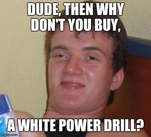 10 Guy Meme | DUDE, THEN WHY DON'T YOU BUY, A WHITE POWER DRILL? | image tagged in memes,10 guy | made w/ Imgflip meme maker