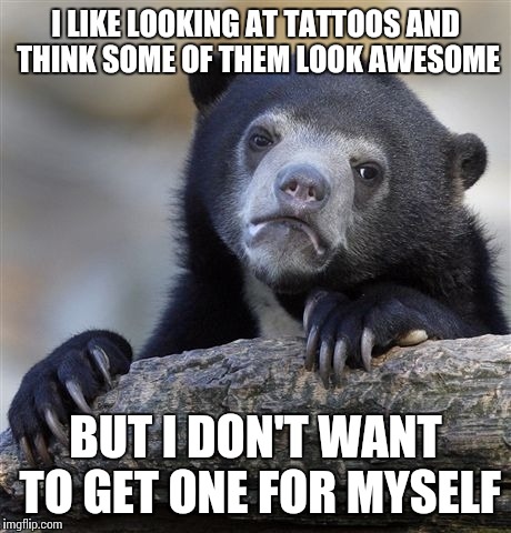 Confession Bear Meme | I LIKE LOOKING AT TATTOOS AND THINK SOME OF THEM LOOK AWESOME BUT I DON'T WANT TO GET ONE FOR MYSELF | image tagged in memes,confession bear | made w/ Imgflip meme maker