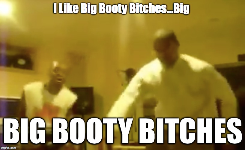 I Like Big Booty B**ches...Big BIG BOOTY B**CHES | made w/ Imgflip meme maker