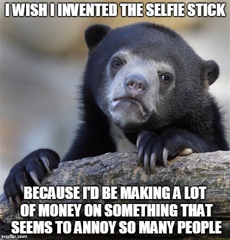 Confession Bear | I WISH I INVENTED THE SELFIE STICK BECAUSE I'D BE MAKING A LOT OF MONEY ON SOMETHING THAT SEEMS TO ANNOY SO MANY PEOPLE | image tagged in memes,confession bear | made w/ Imgflip meme maker