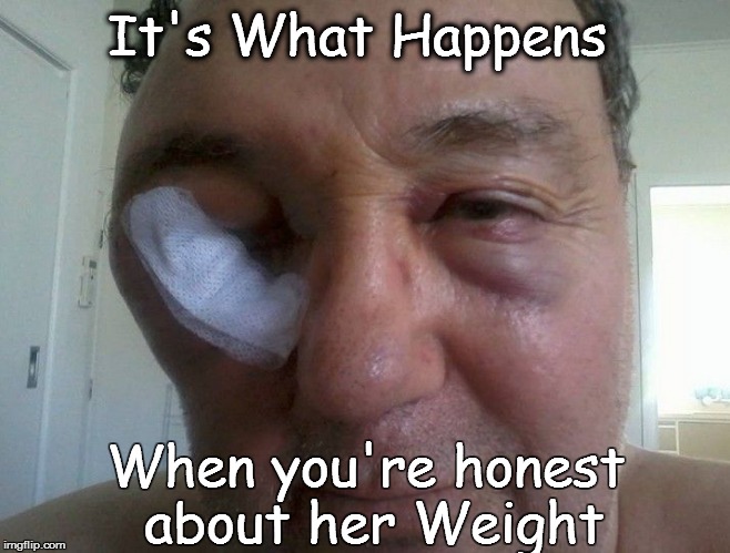It's What Happens When you're honest about her Weight | image tagged in it's what happens  | made w/ Imgflip meme maker