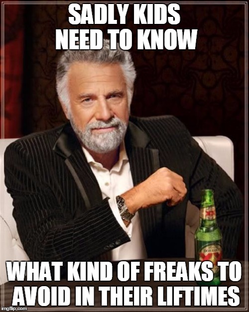 The Most Interesting Man In The World Meme | SADLY KIDS NEED TO KNOW WHAT KIND OF FREAKS TO AVOID IN THEIR LIFTIMES | image tagged in memes,the most interesting man in the world | made w/ Imgflip meme maker