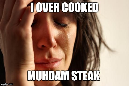 hate it when that happens | I OVER COOKED MUHDAM STEAK | image tagged in memes,first world problems | made w/ Imgflip meme maker
