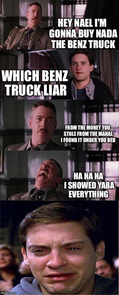 Peter Parker Cry Meme | HEY NAEL I'M GONNA BUY NADA THE BENZ TRUCK WHICH BENZ TRUCK LIAR FROM THE MONEY YOU STOLE FROM THE MAHAL I FOUND IT UNDER YOU BED HA HA HA I | image tagged in memes,peter parker cry | made w/ Imgflip meme maker