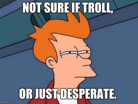 Futurama Fry Meme | NOT SURE IF TROLL, OR JUST DESPERATE. | image tagged in memes,futurama fry | made w/ Imgflip meme maker