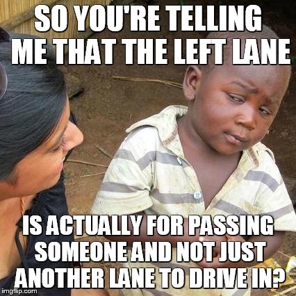 Third World Skeptical Kid Meme | SO YOU'RE TELLING ME THAT THE LEFT LANE IS ACTUALLY FOR PASSING SOMEONE AND NOT JUST ANOTHER LANE TO DRIVE IN? | image tagged in memes,third world skeptical kid | made w/ Imgflip meme maker