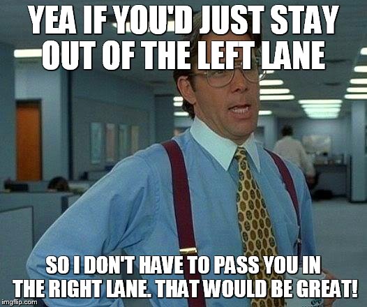 That Would Be Great | YEA IF YOU'D JUST STAY OUT OF THE LEFT LANE SO I DON'T HAVE TO PASS YOU IN THE RIGHT LANE. THAT WOULD BE GREAT! | image tagged in memes,that would be great | made w/ Imgflip meme maker