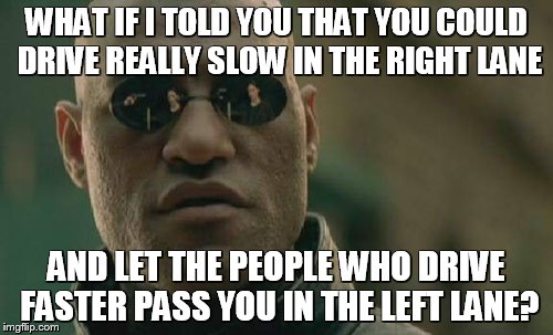 Matrix Morpheus Meme | WHAT IF I TOLD YOU THAT YOU COULD DRIVE REALLY SLOW IN THE RIGHT LANE AND LET THE PEOPLE WHO DRIVE FASTER PASS YOU IN THE LEFT LANE? | image tagged in memes,matrix morpheus | made w/ Imgflip meme maker