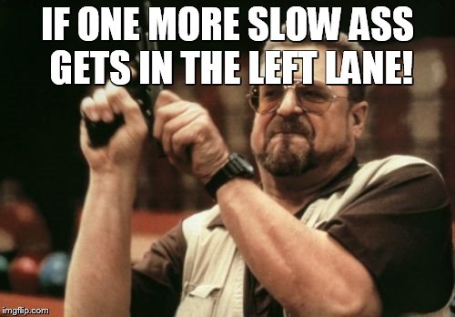 Am I The Only One Around Here | IF ONE MORE SLOW ASS GETS IN THE LEFT LANE! | image tagged in memes,am i the only one around here | made w/ Imgflip meme maker