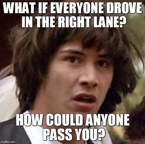 Conspiracy Keanu Meme | WHAT IF EVERYONE DROVE IN THE RIGHT LANE? HOW COULD ANYONE PASS YOU? | image tagged in memes,conspiracy keanu | made w/ Imgflip meme maker
