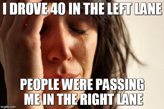 First World Problems | I DROVE 40 IN THE LEFT LANE PEOPLE WERE PASSING ME IN THE RIGHT LANE | image tagged in memes,first world problems | made w/ Imgflip meme maker