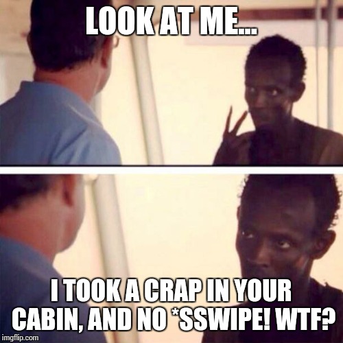 Captain Phillips - I'm The Captain Now Meme | LOOK AT ME... I TOOK A CRAP IN YOUR CABIN, AND NO *SSWIPE! WTF? | image tagged in memes,captain phillips - i'm the captain now | made w/ Imgflip meme maker