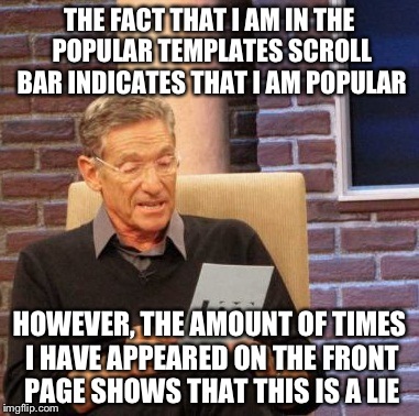 Anyone else think so? | THE FACT THAT I AM IN THE POPULAR TEMPLATES SCROLL BAR INDICATES THAT I AM POPULAR HOWEVER, THE AMOUNT OF TIMES I HAVE APPEARED ON THE FRONT | image tagged in memes,maury lie detector | made w/ Imgflip meme maker