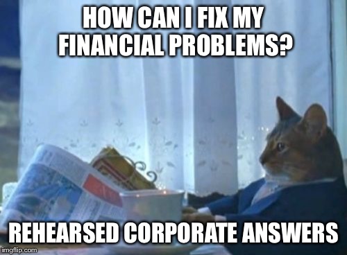 I Should Buy A Boat Cat | HOW CAN I FIX MY FINANCIAL PROBLEMS? REHEARSED CORPORATE ANSWERS | image tagged in memes,i should buy a boat cat | made w/ Imgflip meme maker