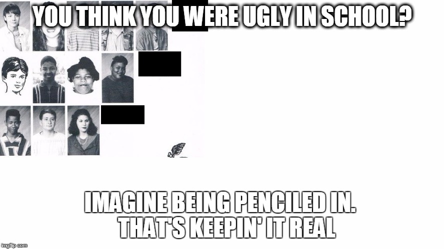 Ugly YearBook | YOU THINK YOU WERE UGLY IN SCHOOL? IMAGINE BEING PENCILED IN.    THAT'S KEEPIN' IT REAL | image tagged in ugly,yearbooks | made w/ Imgflip meme maker