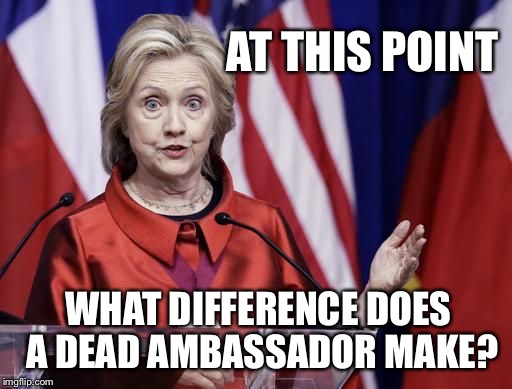 Surprised Hillary | AT THIS POINT WHAT DIFFERENCE DOES A DEAD AMBASSADOR MAKE? | image tagged in surprised hillary | made w/ Imgflip meme maker