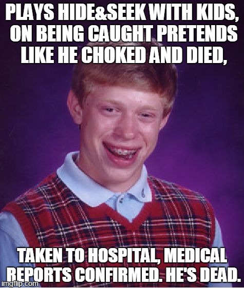 Bad Luck Brian | PLAYS HIDE&SEEK WITH KIDS, ON BEING CAUGHT PRETENDS LIKE HE CHOKED AND DIED, TAKEN TO HOSPITAL, MEDICAL REPORTS CONFIRMED. HE'S DEAD. | image tagged in memes,bad luck brian | made w/ Imgflip meme maker