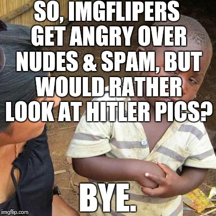 SO, IMGFLIPERS GET ANGRY OVER NUDES & SPAM, BUT WOULD RATHER LOOK AT HITLER PICS? BYE. | image tagged in memes,third world skeptical kid | made w/ Imgflip meme maker