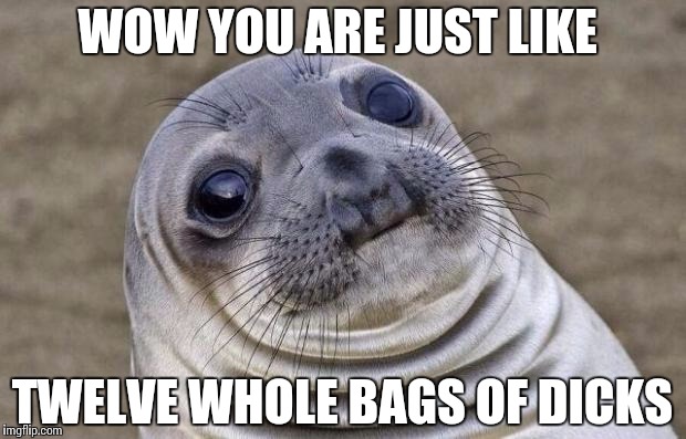 Awkward Moment Sealion Meme | WOW YOU ARE JUST LIKE TWELVE WHOLE BAGS OF DICKS | image tagged in memes,awkward moment sealion | made w/ Imgflip meme maker
