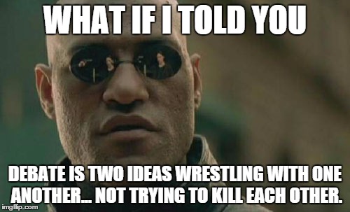 For all the people who throw out insults and death threats when I debate them... | WHAT IF I TOLD YOU DEBATE IS TWO IDEAS WRESTLING WITH ONE ANOTHER... NOT TRYING TO KILL EACH OTHER. | image tagged in memes,matrix morpheus,shawnljohnson,debate | made w/ Imgflip meme maker