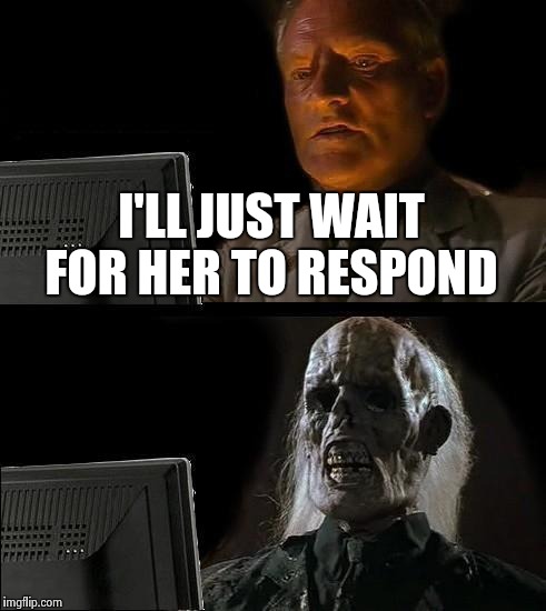 I'll Just Wait Here | I'LL JUST WAIT FOR HER TO RESPOND | image tagged in memes,ill just wait here | made w/ Imgflip meme maker