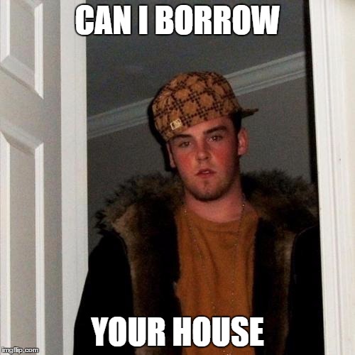 Scumbag Steve | CAN I BORROW YOUR HOUSE | image tagged in memes,scumbag steve | made w/ Imgflip meme maker