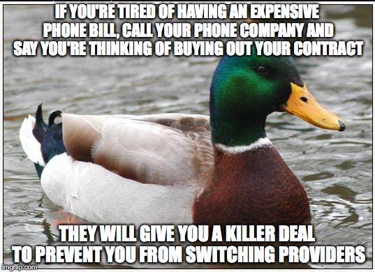 Actual Advice Mallard | IF YOU'RE TIRED OF HAVING AN EXPENSIVE PHONE BILL, CALL YOUR PHONE COMPANY AND SAY YOU'RE THINKING OF BUYING OUT YOUR CONTRACT THEY WILL GIV | image tagged in memes,actual advice mallard,AdviceAnimals | made w/ Imgflip meme maker