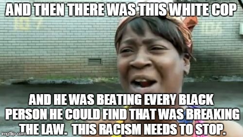 Ain't Nobody Got Time For That Meme | AND THEN THERE WAS THIS WHITE COP AND HE WAS BEATING EVERY BLACK PERSON HE COULD FIND THAT WAS BREAKING THE LAW.  THIS RACISM NEEDS TO STOP. | image tagged in memes,aint nobody got time for that | made w/ Imgflip meme maker