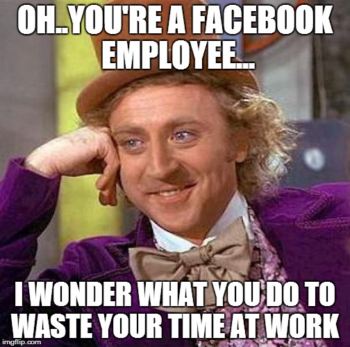 Creepy Condescending Wonka | OH..YOU'RE A FACEBOOK EMPLOYEE... I WONDER WHAT YOU DO TO WASTE YOUR TIME AT WORK | image tagged in memes,creepy condescending wonka | made w/ Imgflip meme maker