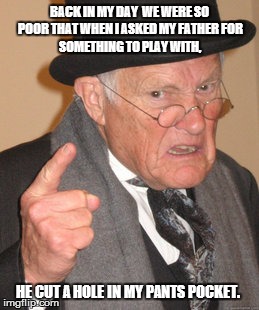 Back In My Day | BACK IN MY DAY  WE WERE SO POOR THAT WHEN I ASKED MY FATHER
FOR SOMETHING TO PLAY WITH, HE CUT A HOLE IN MY PANTS POCKET. | image tagged in memes,back in my day | made w/ Imgflip meme maker