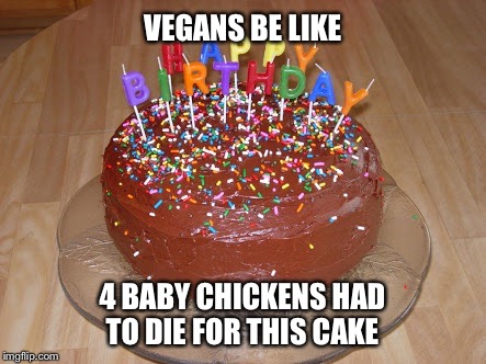 VEGANS BE LIKE 4 BABY CHICKENS HAD TO DIE FOR THIS CAKE | image tagged in vegan | made w/ Imgflip meme maker