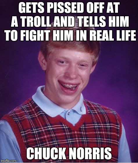 Bad Luck Brian Meme | GETS PISSED OFF AT A TROLL AND TELLS HIM TO FIGHT HIM IN REAL LIFE CHUCK NORRIS | image tagged in memes,bad luck brian | made w/ Imgflip meme maker
