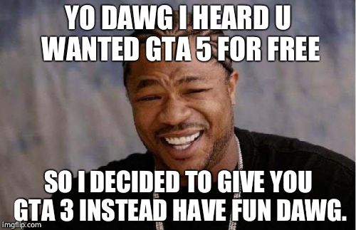 Yo Dawg Heard You Meme | YO DAWG I HEARD U WANTED GTA 5 FOR FREE SO I DECIDED TO GIVE YOU GTA 3 INSTEAD HAVE FUN DAWG. | image tagged in memes,yo dawg heard you | made w/ Imgflip meme maker