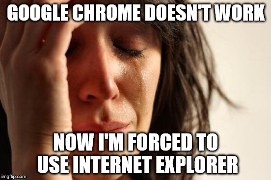 TRUE STORY | GOOGLE CHROME DOESN'T WORK NOW I'M FORCED TO USE INTERNET EXPLORER | image tagged in memes,first world problems | made w/ Imgflip meme maker