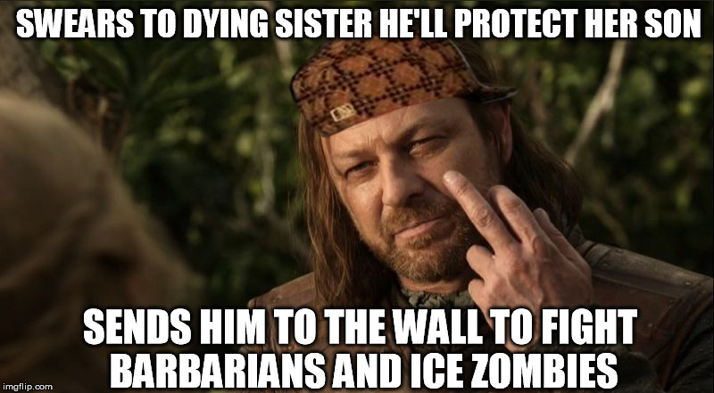 Ned Stark | SWEARS TO DYING SISTER HE'LL PROTECT HER SON SENDS HIM TO THE WALL TO FIGHT BARBARIANS AND ICE ZOMBIES | image tagged in ned stark,scumbag | made w/ Imgflip meme maker